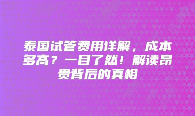 泰国试管费用详解，成本多高？一目了然！解读昂贵背后的真相