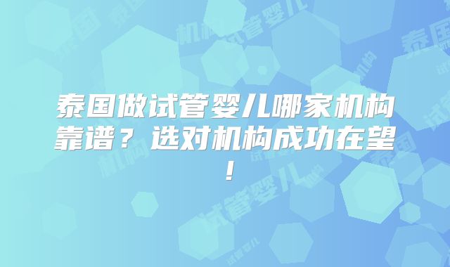 泰国做试管婴儿哪家机构靠谱?选对机构成功在望!