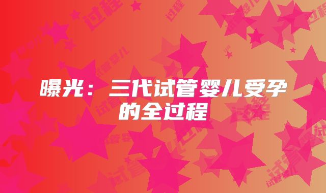 曝光：三代试管婴儿受孕的全过程