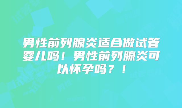 男性前列腺炎适合做试管婴儿吗！男性前列腺炎可以怀孕吗？！