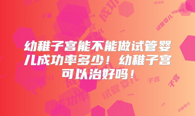 幼稚子宫能不能做试管婴儿成功率多少！幼稚子宫可以治好吗！