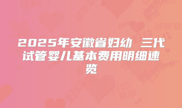 2025年安徽省妇幼 三代试管婴儿基本费用明细速览