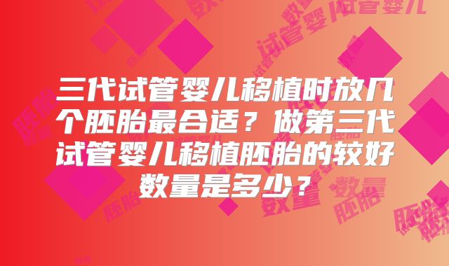 三代试管婴儿移植时放几个胚胎最合适？做第三代试管婴儿移植胚胎的较好数量是多少？