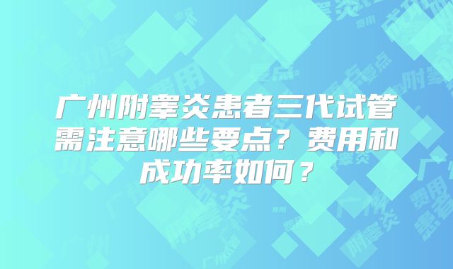 广州附睾炎患者三代试管需注意哪些要点？费用和成功率如何？
