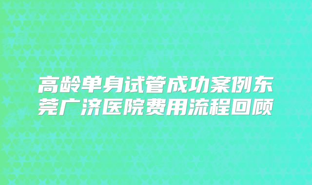 高龄单身试管成功案例东莞广济医院费用流程回顾