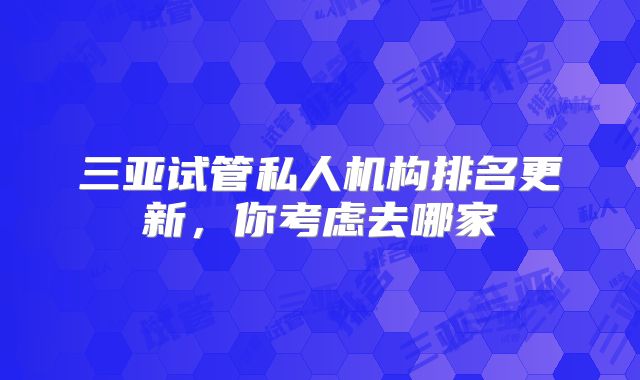 三亚试管私人机构排名更新，你考虑去哪家