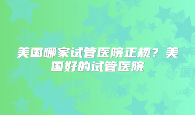 美国哪家试管医院正规?美国好的试管医院