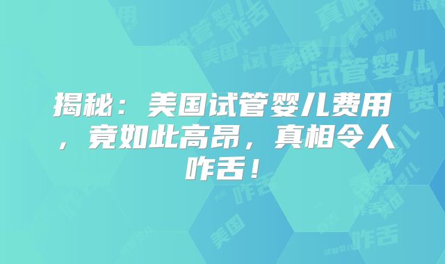 揭秘:美国试管婴儿费用,竟如此高昂,真相令人咋舌!