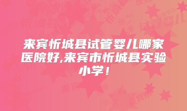 来宾忻城县试管婴儿哪家医院好,来宾市忻城县实验小学!