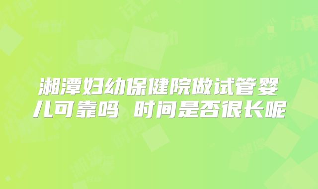 湘潭妇幼保健院做试管婴儿可靠吗 时间是否很长呢