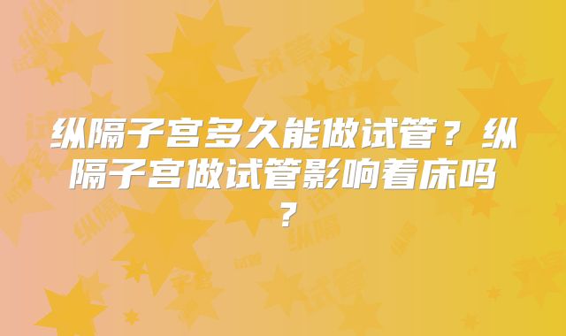 纵隔子宫多久能做试管?纵隔子宫做试管影响着床吗?