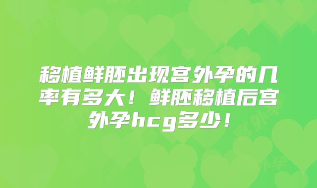 移植鲜胚出现宫外孕的几率有多大！鲜胚移植后宫外孕hcg多少！