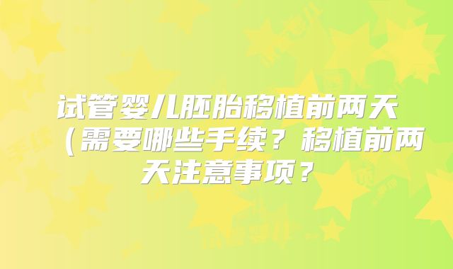 试管婴儿胚胎移植前两天（需要哪些手续？移植前两天注意事项？