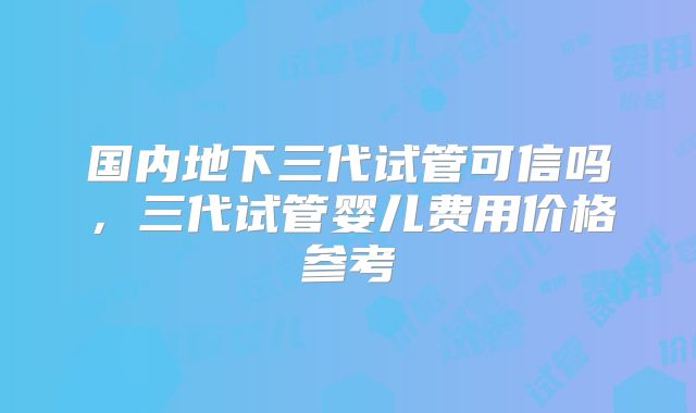 国内地下三代试管可信吗，三代试管婴儿费用价格参考