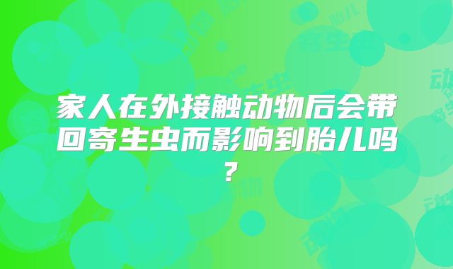 家人在外接触动物后会带回寄生虫而影响到胎儿吗？