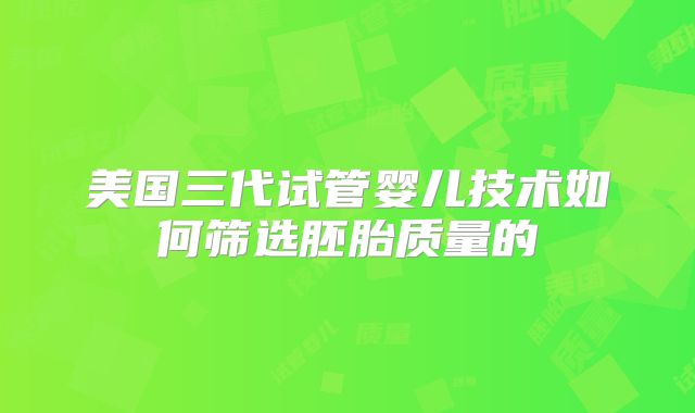 美国三代试管婴儿技术如何筛选胚胎质量的