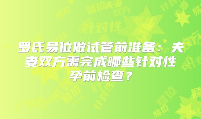罗氏易位做试管前准备：夫妻双方需完成哪些针对性孕前检查？