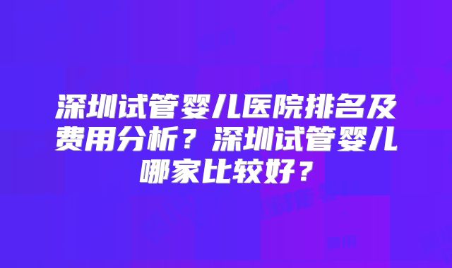 深圳试管婴儿医院排名及费用分析？深圳试管婴儿哪家比较好？
