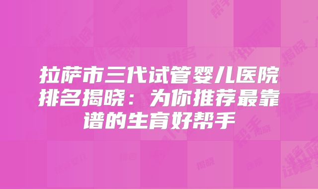 拉萨市三代试管婴儿医院排名揭晓：为你推荐最靠谱的生育好帮手