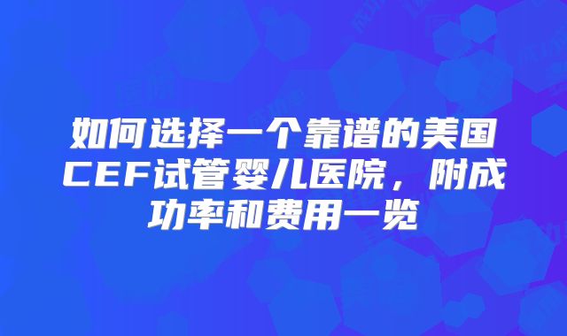 如何选择一个靠谱的美国CEF试管婴儿医院，附成功率和费用一览