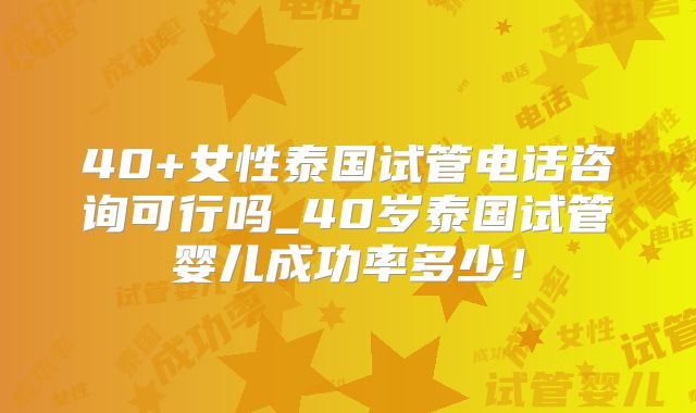 40+女性泰国试管电话咨询可行吗_40岁泰国试管婴儿成功率多少！