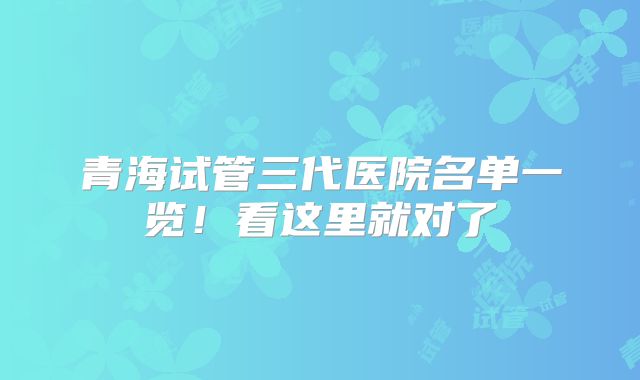 青海试管三代医院名单一览！看这里就对了