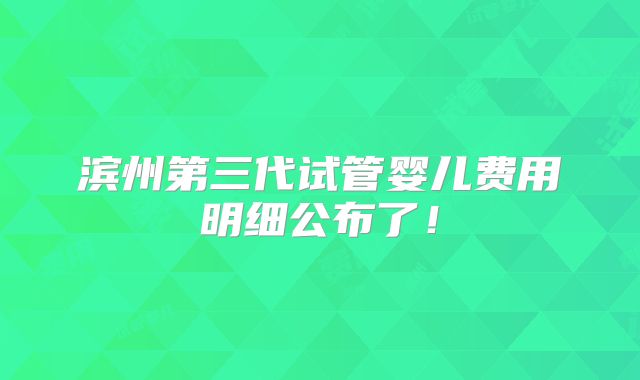 滨州第三代试管婴儿费用明细公布了！