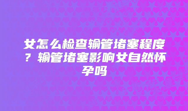 女怎么检查输管堵塞程度?输管堵塞影响女自然怀孕吗