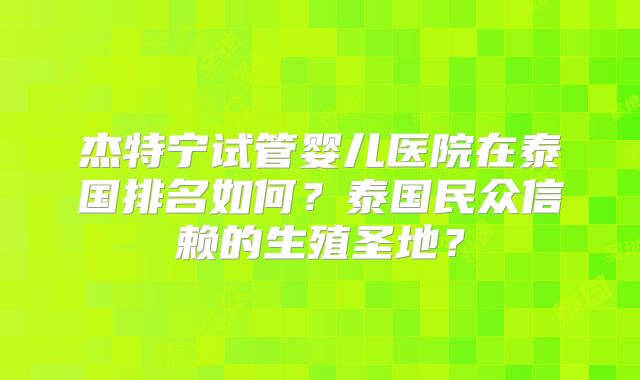 杰特宁试管婴儿医院在泰国排名如何？泰国民众信赖的生殖圣地？