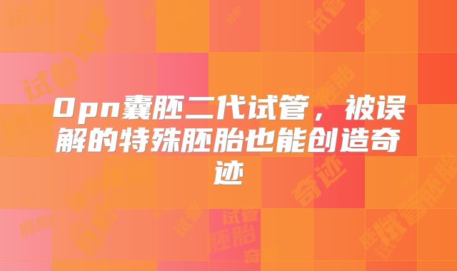 0pn囊胚二代试管，被误解的特殊胚胎也能创造奇迹