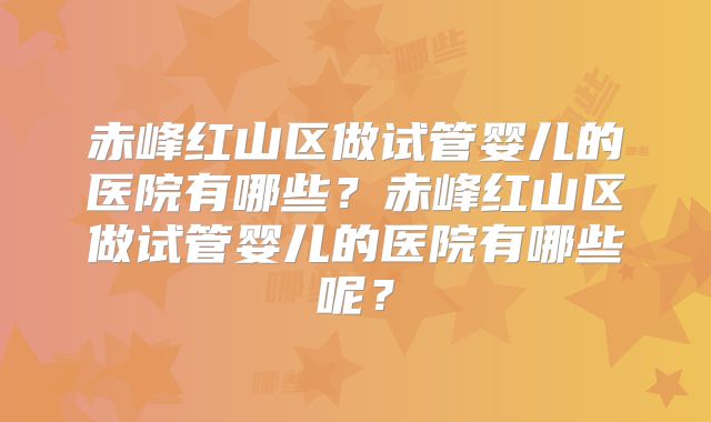 赤峰红山区做试管婴儿的医院有哪些？赤峰红山区做试管婴儿的医院有哪些呢？