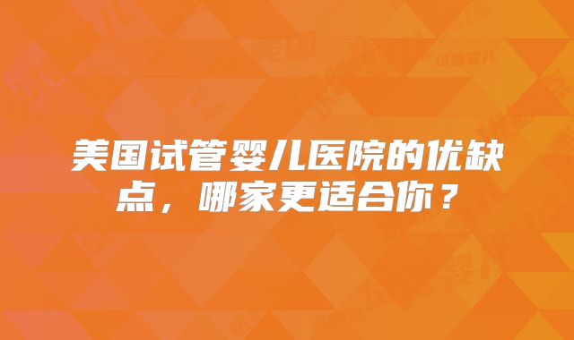 美国试管婴儿医院的优缺点，哪家更适合你？
