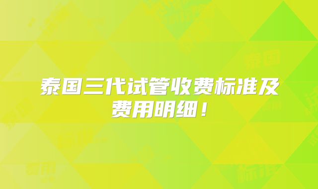 泰国三代试管收费标准及费用明细！