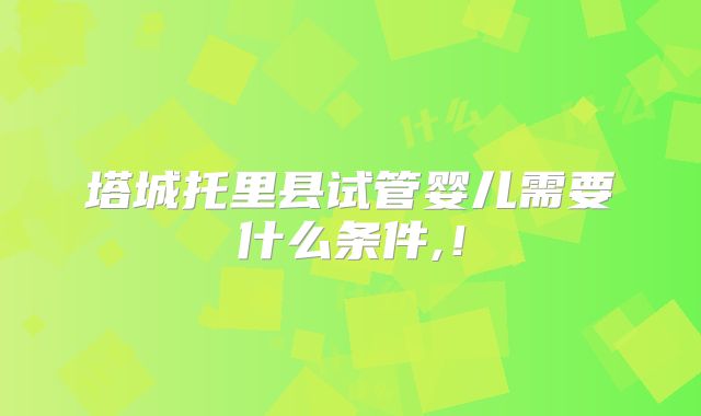 塔城托里县试管婴儿需要什么条件,！