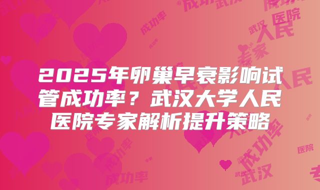 2025年卵巢早衰影响试管成功率？武汉大学人民医院专家解析提升策略