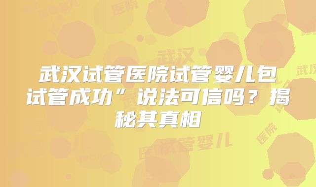 武汉试管医院试管婴儿包试管成功”说法可信吗？揭秘其真相