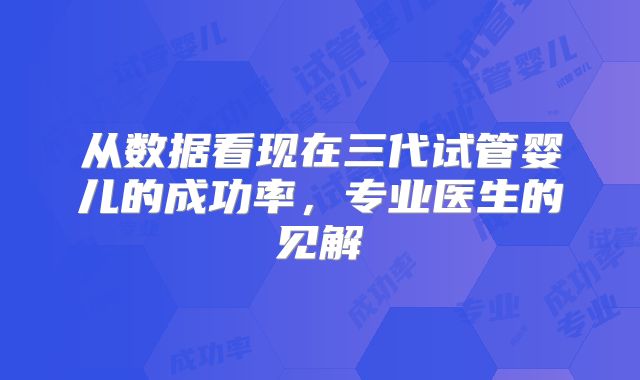 从数据看现在三代试管婴儿的成功率，专业医生的见解