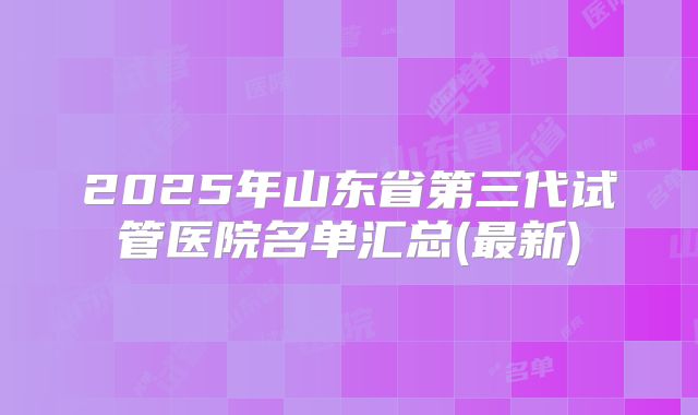 2025年山东省第三代试管医院名单汇总(最新)
