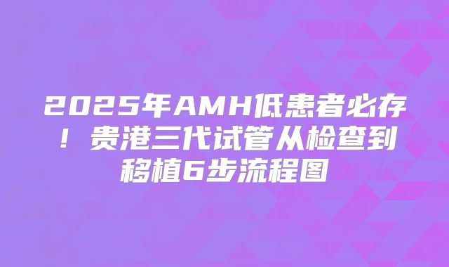 2025年AMH低患者必存！贵港三代试管从检查到移植6步流程图