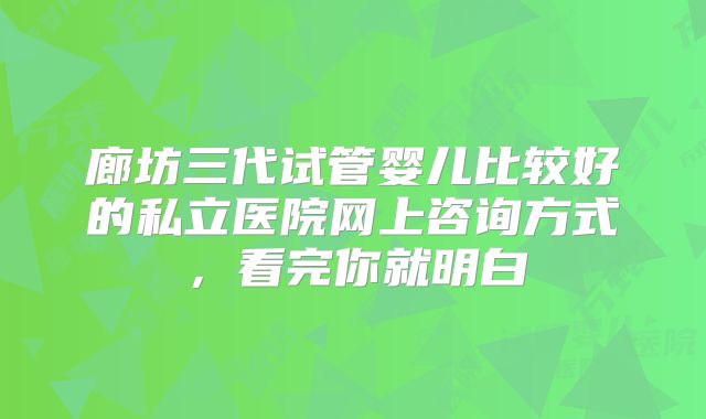 廊坊三代试管婴儿比较好的私立医院网上咨询方式，看完你就明白