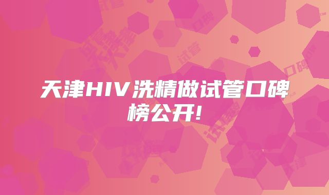 天津HIV洗精做试管口碑榜公开!