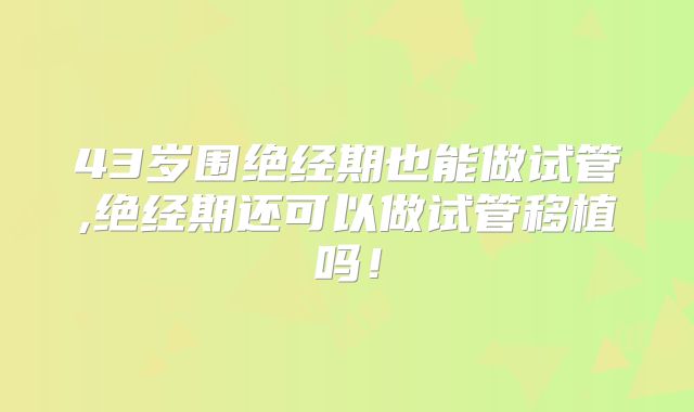 43岁围绝经期也能做试管,绝经期还可以做试管移植吗！
