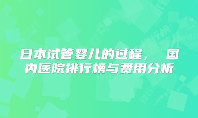 日本试管婴儿的过程， 国内医院排行榜与费用分析