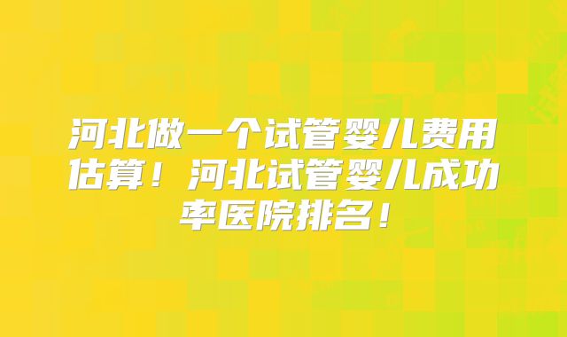 河北做一个试管婴儿费用估算!河北试管婴儿成功率医院排名!