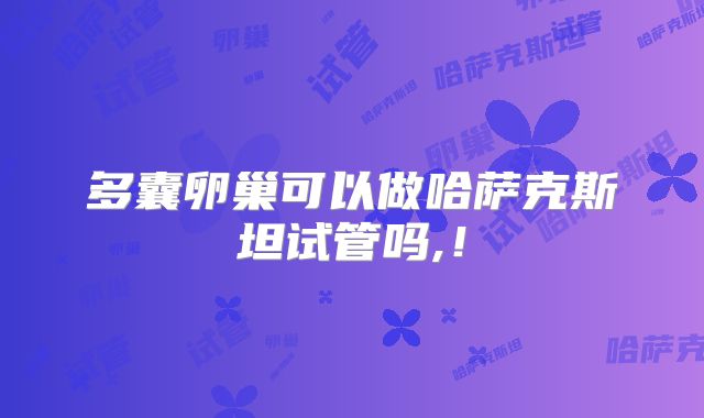 多囊卵巢可以做哈萨克斯坦试管吗,！