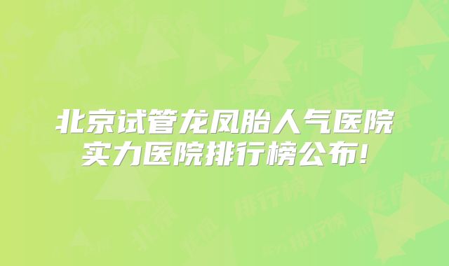 北京试管龙凤胎人气医院实力医院排行榜公布!