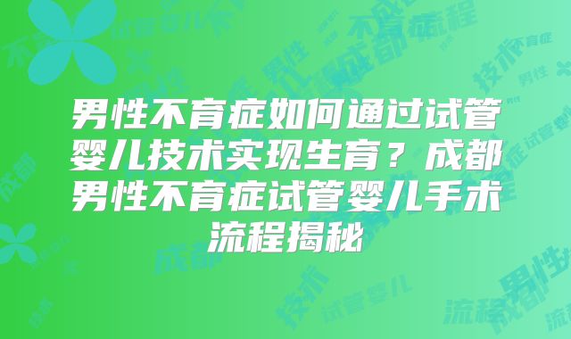 男性不育症如何通过试管婴儿技术实现生育？成都男性不育症试管婴儿手术流程揭秘