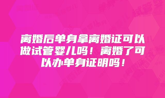 离婚后单身拿离婚证可以做试管婴儿吗!离婚了可以办单身证明吗!