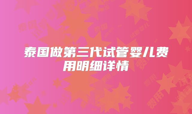 泰国做第三代试管婴儿费用明细详情