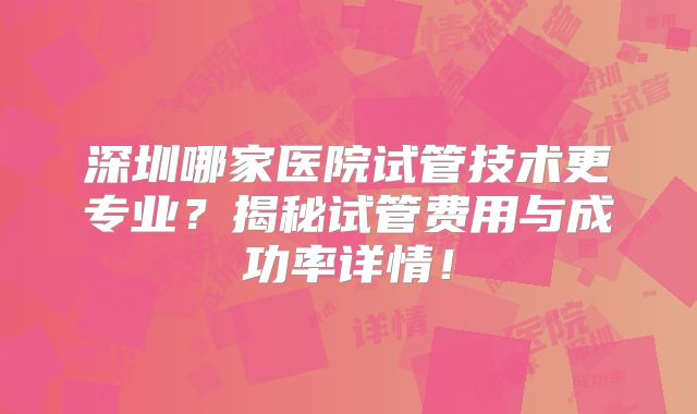 深圳哪家医院试管技术更专业？揭秘试管费用与成功率详情！